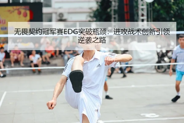 无畏契约冠军赛EDG突破瓶颈：进攻战术创新引领逆袭之路