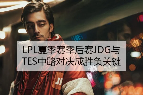 LPL夏季赛季后赛JDG与TES中路对决成胜负关键