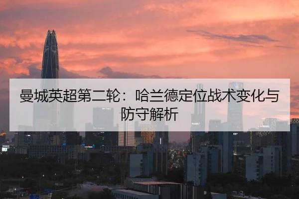 曼城英超第二轮：哈兰德定位战术变化与防守解析