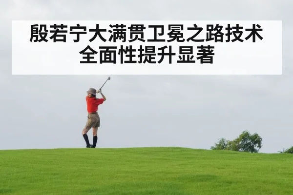 殷若宁大满贯卫冕之路技术全面性提升显著