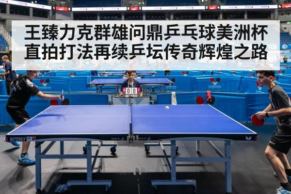 王臻力克群雄问鼎乒乓球美洲杯 直拍打法再续乒坛传奇辉煌之路