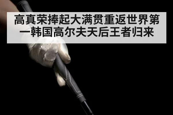 高真荣捧起大满贯重返世界第一韩国高尔夫天后王者归来