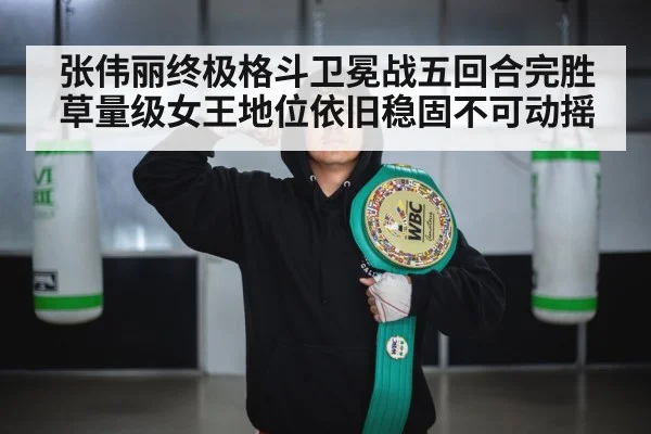张伟丽终极格斗卫冕战五回合完胜草量级女王地位依旧稳固不可动摇