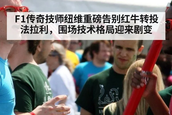 F1传奇技师纽维重磅告别红牛转投法拉利,围场技术格局迎来剧变