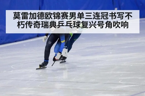 莫雷加德欧锦赛男单三连冠书写不朽传奇瑞典乒乓球复兴号角吹响