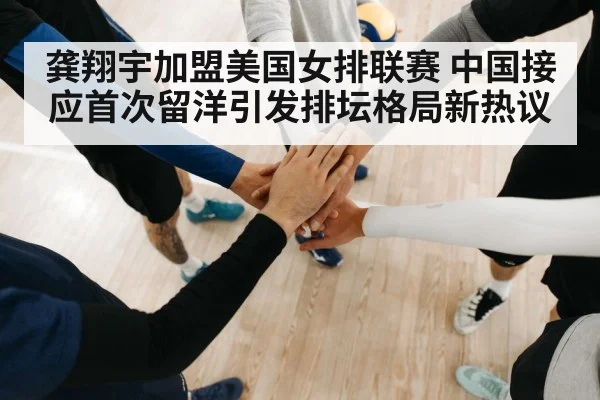 龚翔宇加盟美国女排联赛 中国接应首次留洋引发排坛格局新热议