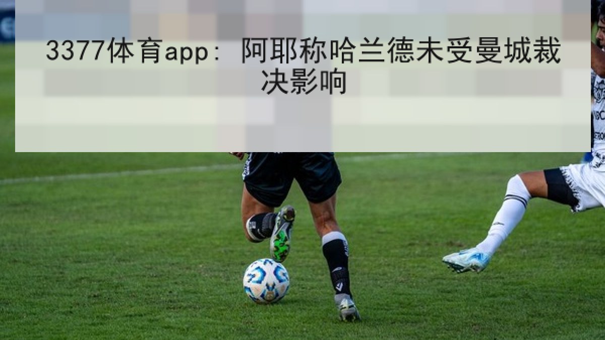 3377体育app: 阿耶称哈兰德未受曼城裁决影响